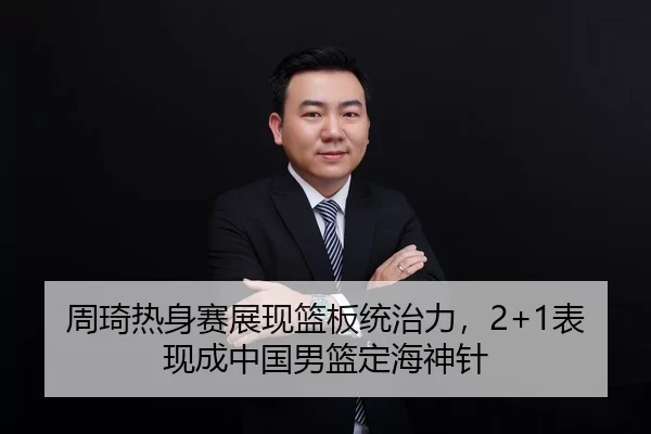 周琦热身赛展现篮板统治力，2+1表现成中国男篮定海神针