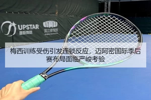 梅西训练受伤引发连锁反应，迈阿密国际季后赛布局面临严峻考验