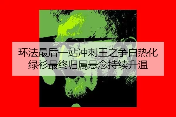 环法最后一站冲刺王之争白热化 绿衫最终归属悬念持续升温