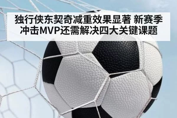独行侠东契奇减重效果显著 新赛季冲击MVP还需解决四大关键课题
