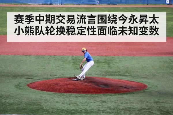 赛季中期交易流言围绕今永昇太小熊队轮换稳定性面临未知变数