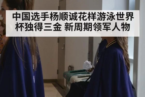 中国选手杨顺诚花样游泳世界杯独得三金 新周期领军人物