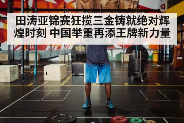 田涛亚锦赛狂揽三金铸就绝对辉煌时刻 中国举重再添王牌新力量