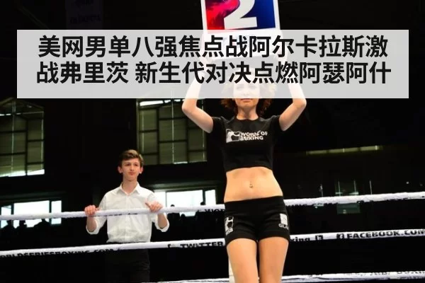 美网男单八强焦点战阿尔卡拉斯激战弗里茨 新生代对决点燃阿瑟阿什