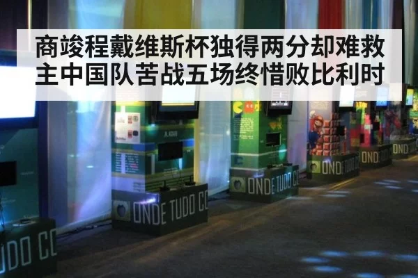商竣程戴维斯杯独得两分却难救主中国队苦战五场终惜败比利时