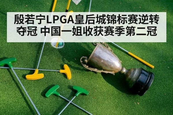 殷若宁LPGA皇后城锦标赛逆转夺冠 中国一姐收获赛季第二冠